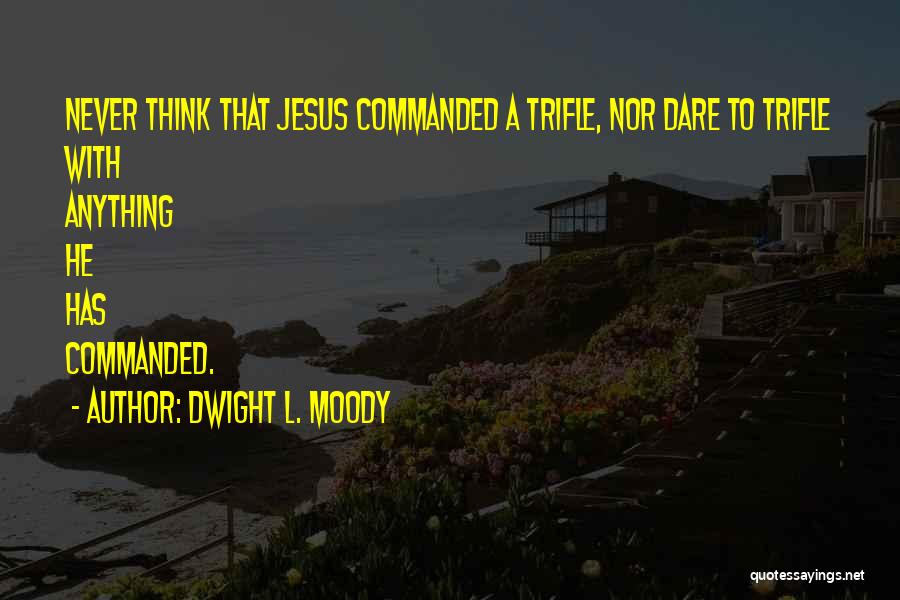 Dwight L. Moody Quotes: Never Think That Jesus Commanded A Trifle, Nor Dare To Trifle With Anything He Has Commanded.