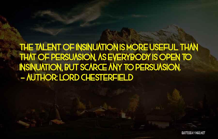 Lord Chesterfield Quotes: The Talent Of Insinuation Is More Useful Than That Of Persuasion, As Everybody Is Open To Insinuation, But Scarce Any