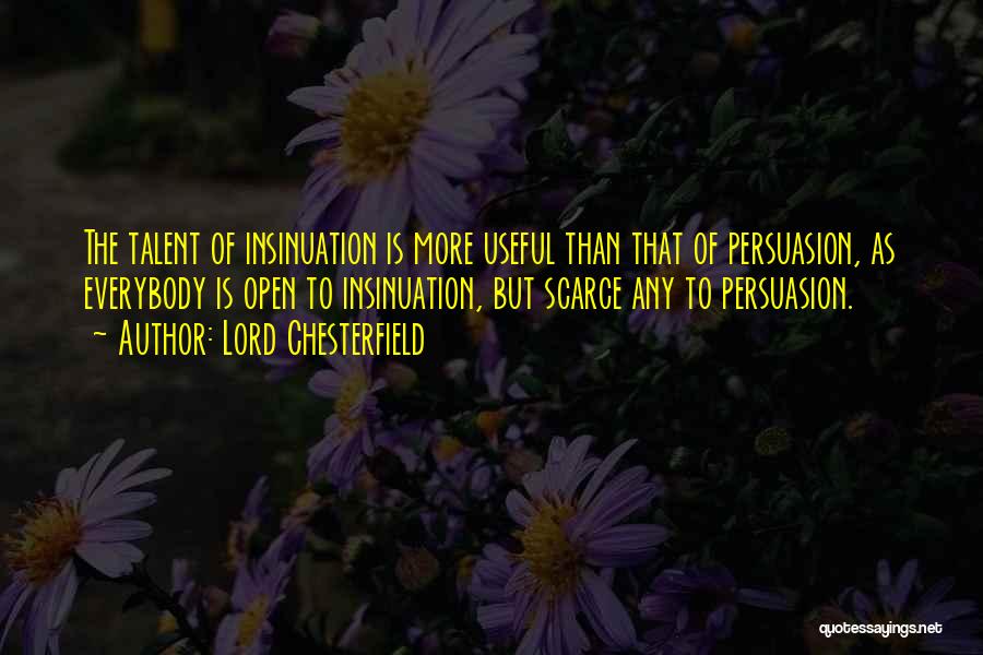 Lord Chesterfield Quotes: The Talent Of Insinuation Is More Useful Than That Of Persuasion, As Everybody Is Open To Insinuation, But Scarce Any