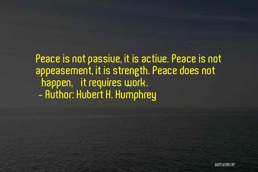 Hubert H. Humphrey Quotes: Peace Is Not Passive, It Is Active. Peace Is Not Appeasement, It Is Strength. Peace Does Not 'happen,' It Requires