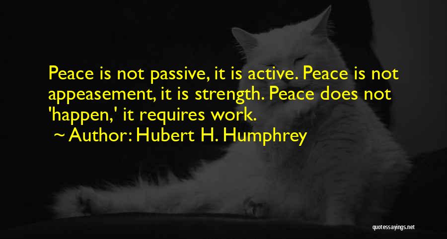 Hubert H. Humphrey Quotes: Peace Is Not Passive, It Is Active. Peace Is Not Appeasement, It Is Strength. Peace Does Not 'happen,' It Requires