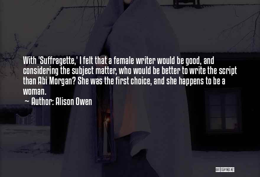 Alison Owen Quotes: With 'suffragette,' I Felt That A Female Writer Would Be Good, And Considering The Subject Matter, Who Would Be Better