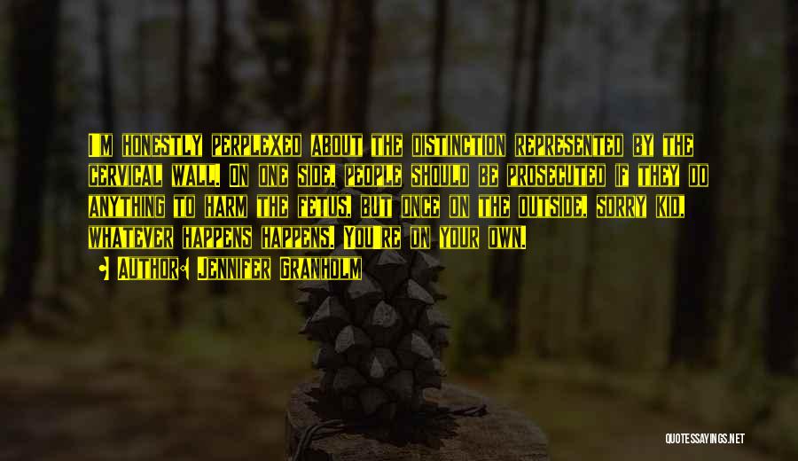 Jennifer Granholm Quotes: I'm Honestly Perplexed About The Distinction Represented By The Cervical Wall. On One Side, People Should Be Prosecuted If They