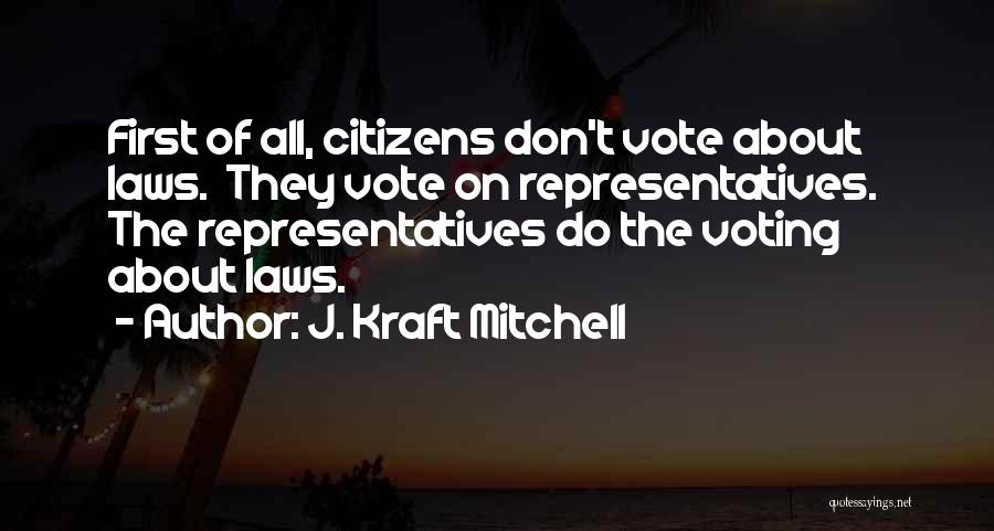 J. Kraft Mitchell Quotes: First Of All, Citizens Don't Vote About Laws. They Vote On Representatives. The Representatives Do The Voting About Laws.