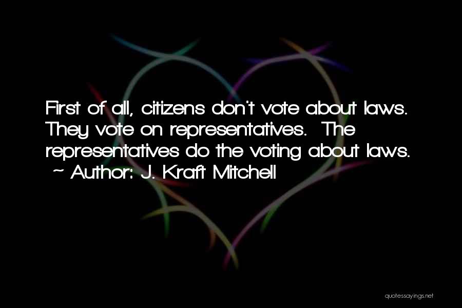 J. Kraft Mitchell Quotes: First Of All, Citizens Don't Vote About Laws. They Vote On Representatives. The Representatives Do The Voting About Laws.