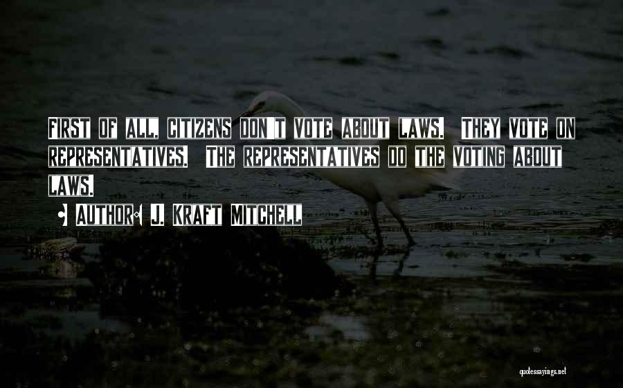 J. Kraft Mitchell Quotes: First Of All, Citizens Don't Vote About Laws. They Vote On Representatives. The Representatives Do The Voting About Laws.