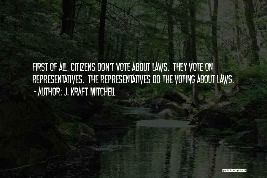 J. Kraft Mitchell Quotes: First Of All, Citizens Don't Vote About Laws. They Vote On Representatives. The Representatives Do The Voting About Laws.