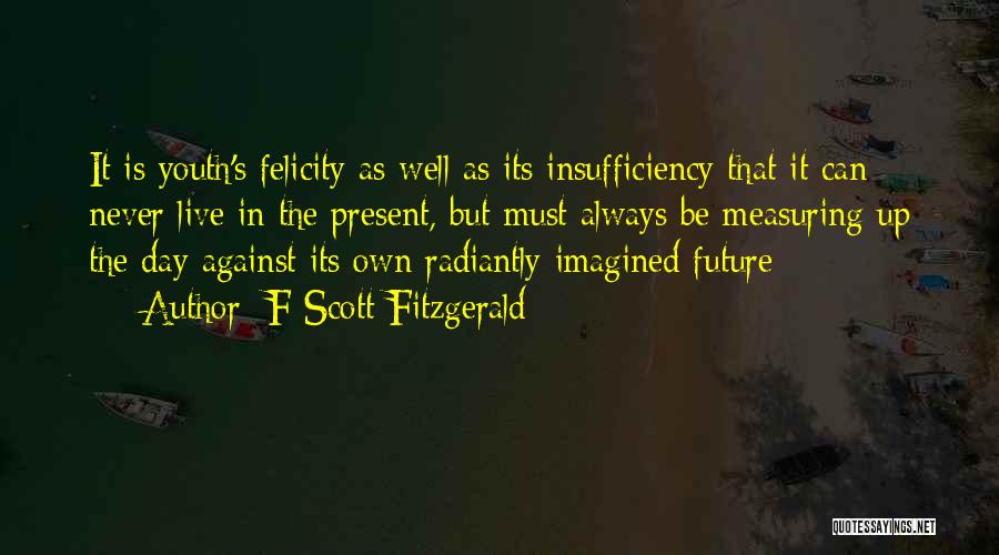 F Scott Fitzgerald Quotes: It Is Youth's Felicity As Well As Its Insufficiency That It Can Never Live In The Present, But Must Always