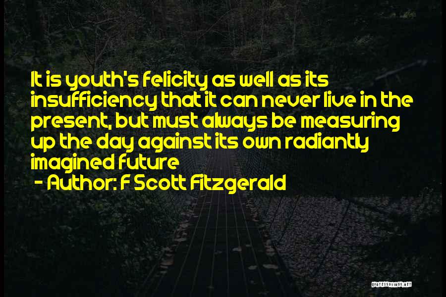 F Scott Fitzgerald Quotes: It Is Youth's Felicity As Well As Its Insufficiency That It Can Never Live In The Present, But Must Always