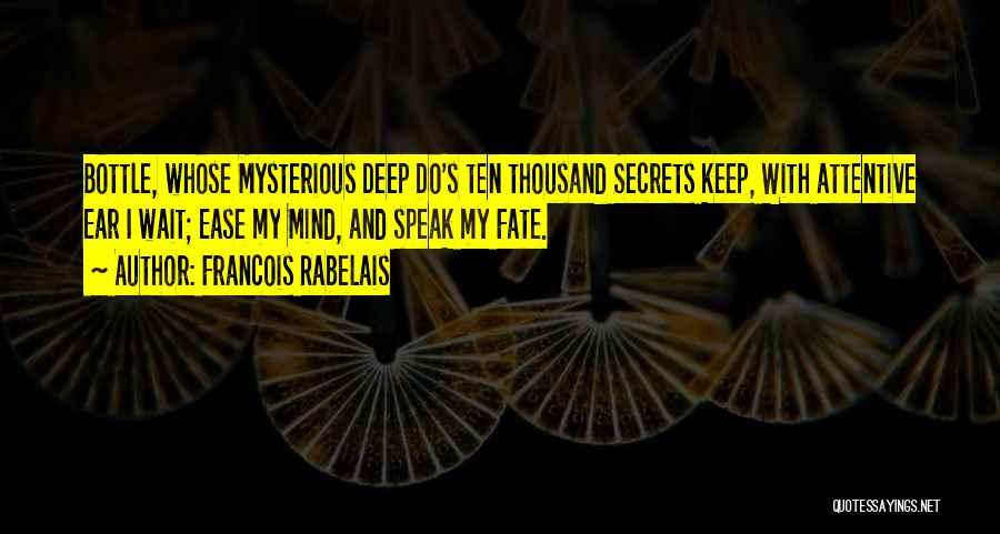 Francois Rabelais Quotes: Bottle, Whose Mysterious Deep Do's Ten Thousand Secrets Keep, With Attentive Ear I Wait; Ease My Mind, And Speak My