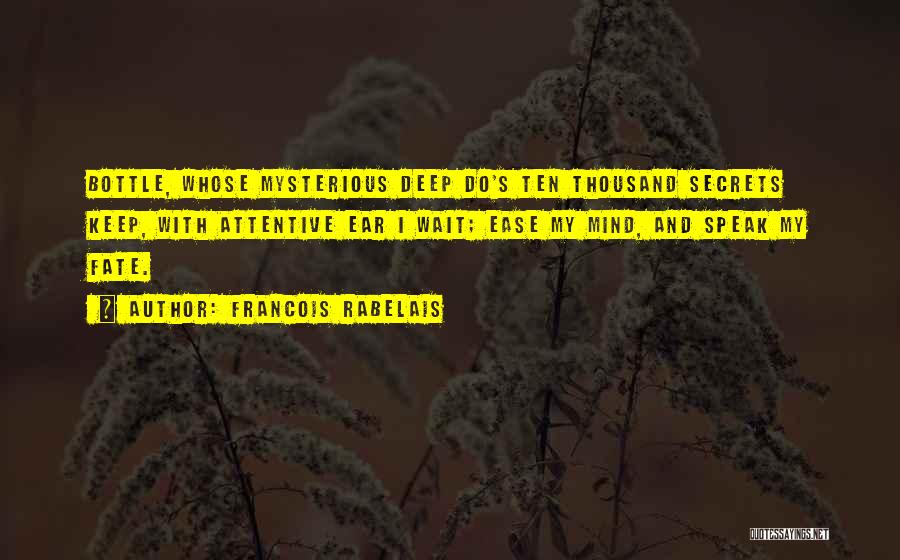 Francois Rabelais Quotes: Bottle, Whose Mysterious Deep Do's Ten Thousand Secrets Keep, With Attentive Ear I Wait; Ease My Mind, And Speak My