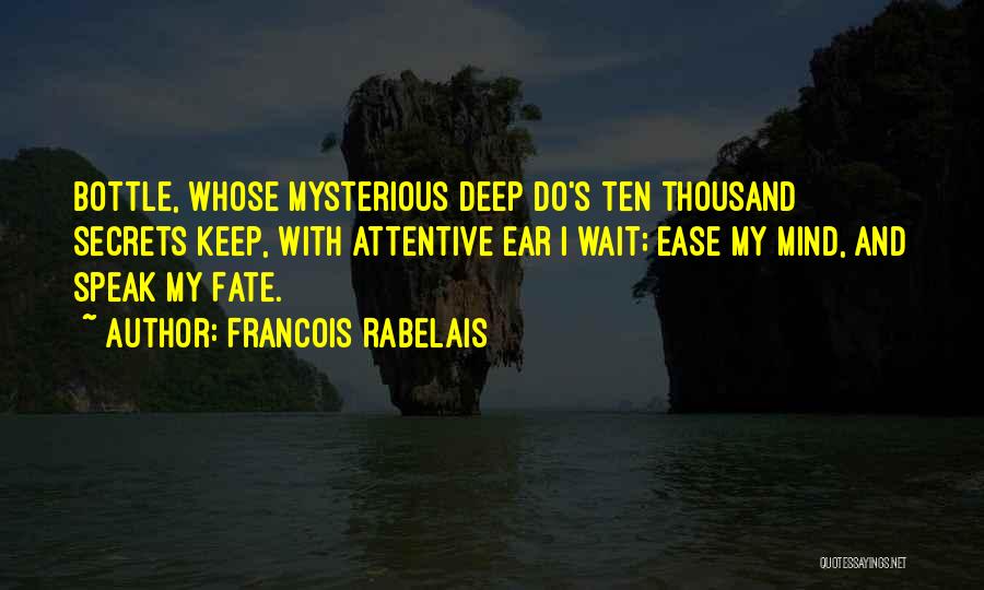 Francois Rabelais Quotes: Bottle, Whose Mysterious Deep Do's Ten Thousand Secrets Keep, With Attentive Ear I Wait; Ease My Mind, And Speak My