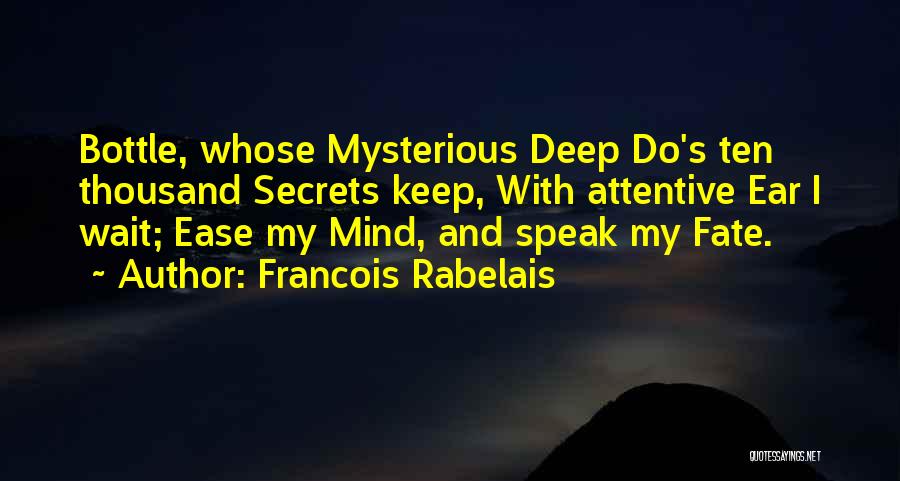 Francois Rabelais Quotes: Bottle, Whose Mysterious Deep Do's Ten Thousand Secrets Keep, With Attentive Ear I Wait; Ease My Mind, And Speak My