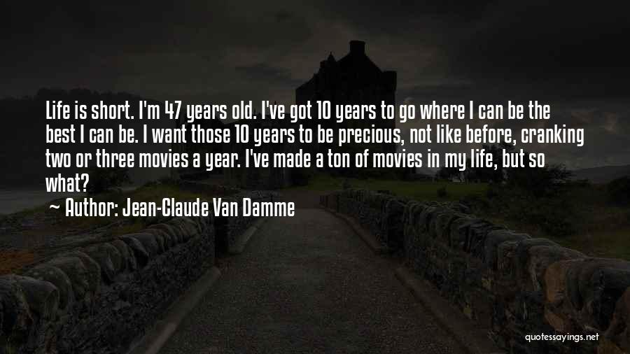 Jean-Claude Van Damme Quotes: Life Is Short. I'm 47 Years Old. I've Got 10 Years To Go Where I Can Be The Best I