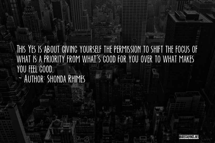 Shonda Rhimes Quotes: This Yes Is About Giving Yourself The Permission To Shift The Focus Of What Is A Priority From What's Good