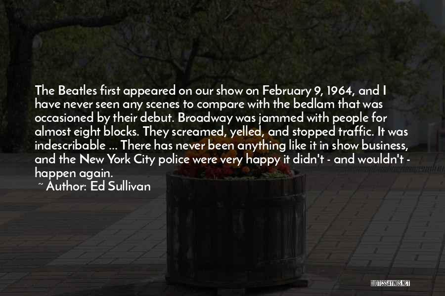 Ed Sullivan Quotes: The Beatles First Appeared On Our Show On February 9, 1964, And I Have Never Seen Any Scenes To Compare