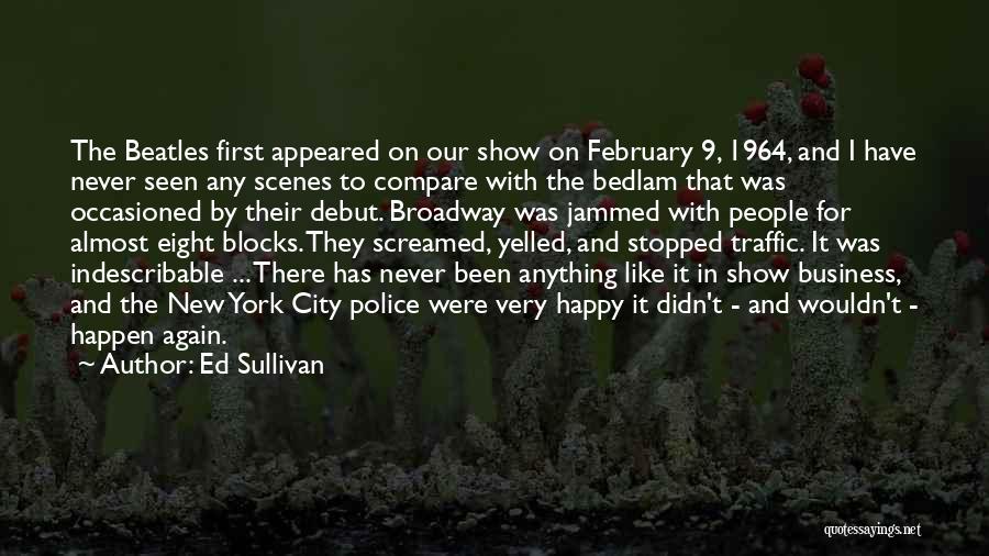 Ed Sullivan Quotes: The Beatles First Appeared On Our Show On February 9, 1964, And I Have Never Seen Any Scenes To Compare