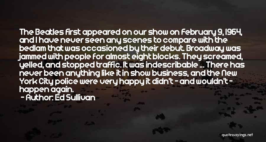 Ed Sullivan Quotes: The Beatles First Appeared On Our Show On February 9, 1964, And I Have Never Seen Any Scenes To Compare