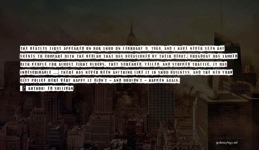 Ed Sullivan Quotes: The Beatles First Appeared On Our Show On February 9, 1964, And I Have Never Seen Any Scenes To Compare
