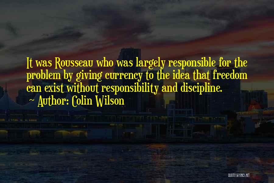 Colin Wilson Quotes: It Was Rousseau Who Was Largely Responsible For The Problem By Giving Currency To The Idea That Freedom Can Exist