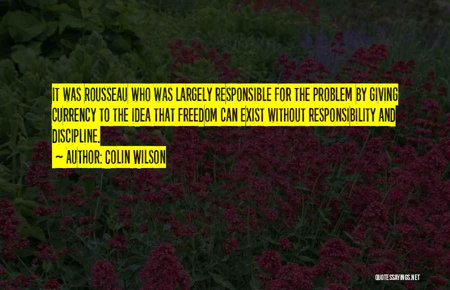 Colin Wilson Quotes: It Was Rousseau Who Was Largely Responsible For The Problem By Giving Currency To The Idea That Freedom Can Exist