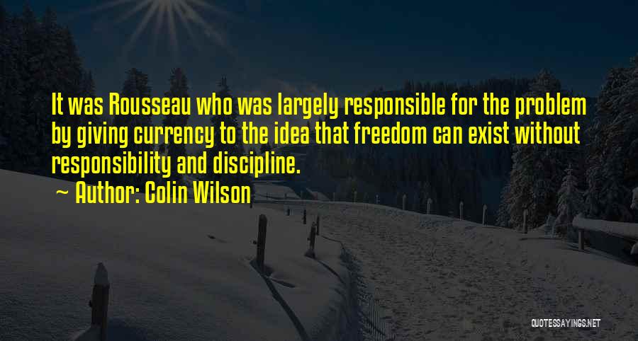 Colin Wilson Quotes: It Was Rousseau Who Was Largely Responsible For The Problem By Giving Currency To The Idea That Freedom Can Exist