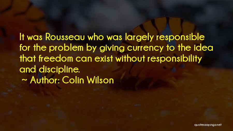 Colin Wilson Quotes: It Was Rousseau Who Was Largely Responsible For The Problem By Giving Currency To The Idea That Freedom Can Exist