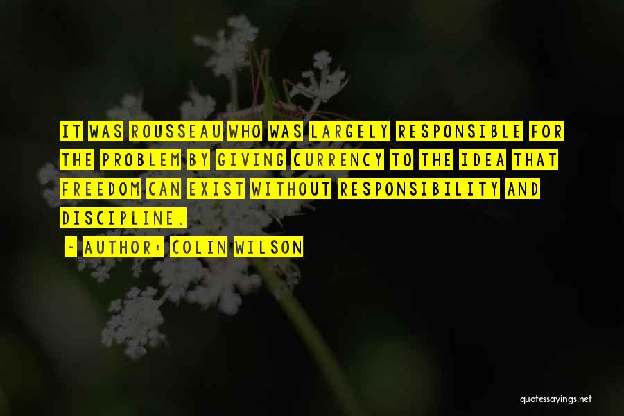 Colin Wilson Quotes: It Was Rousseau Who Was Largely Responsible For The Problem By Giving Currency To The Idea That Freedom Can Exist