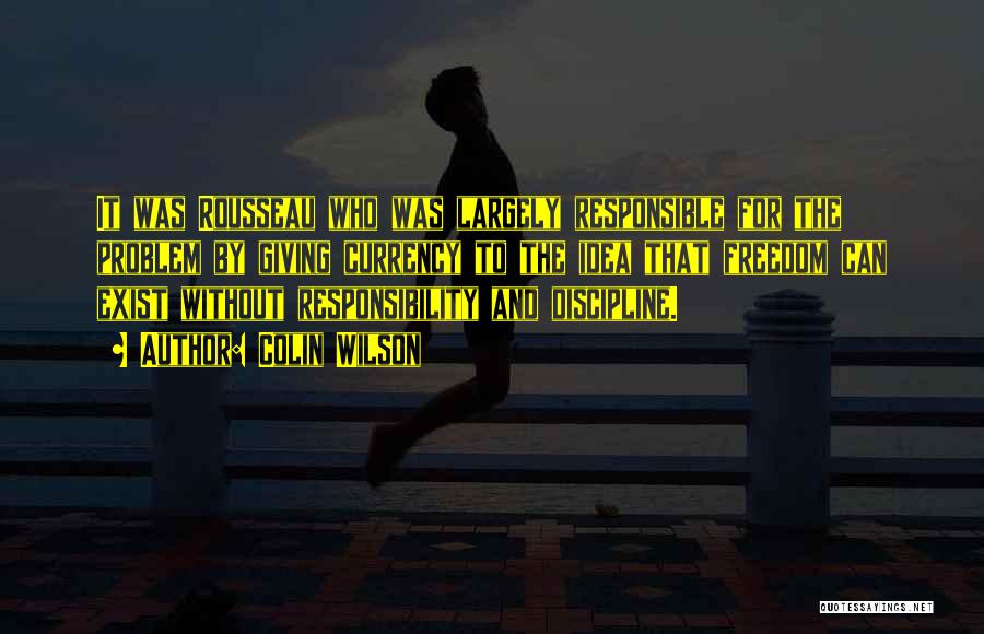 Colin Wilson Quotes: It Was Rousseau Who Was Largely Responsible For The Problem By Giving Currency To The Idea That Freedom Can Exist