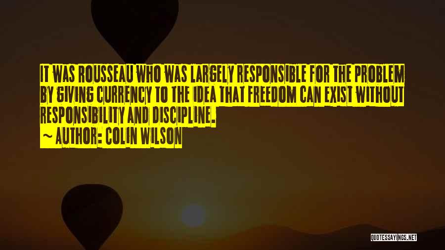 Colin Wilson Quotes: It Was Rousseau Who Was Largely Responsible For The Problem By Giving Currency To The Idea That Freedom Can Exist