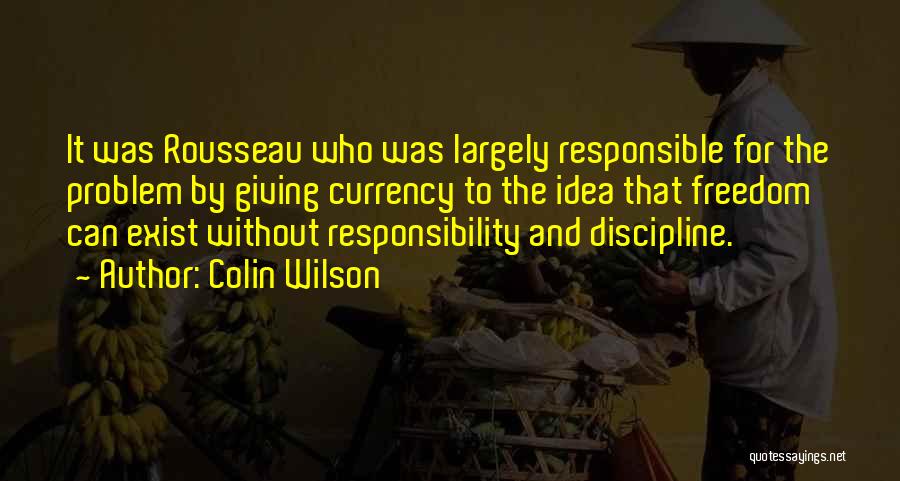 Colin Wilson Quotes: It Was Rousseau Who Was Largely Responsible For The Problem By Giving Currency To The Idea That Freedom Can Exist