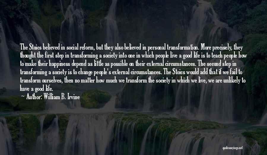 William B. Irvine Quotes: The Stoics Believed In Social Reform, But They Also Believed In Personal Transformation. More Precisely, They Thought The First Step