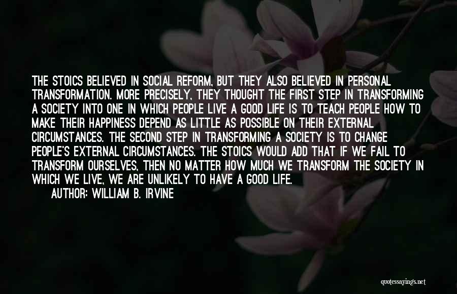 William B. Irvine Quotes: The Stoics Believed In Social Reform, But They Also Believed In Personal Transformation. More Precisely, They Thought The First Step