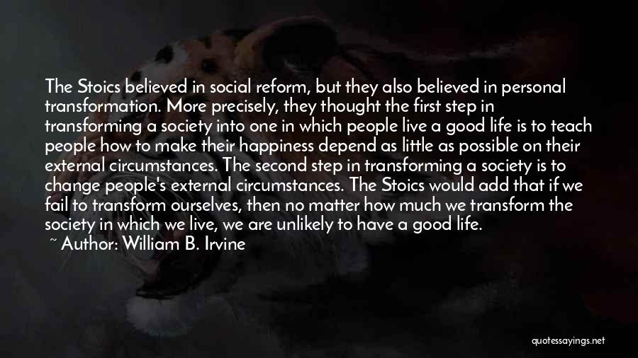 William B. Irvine Quotes: The Stoics Believed In Social Reform, But They Also Believed In Personal Transformation. More Precisely, They Thought The First Step