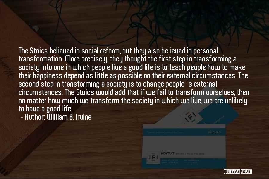 William B. Irvine Quotes: The Stoics Believed In Social Reform, But They Also Believed In Personal Transformation. More Precisely, They Thought The First Step