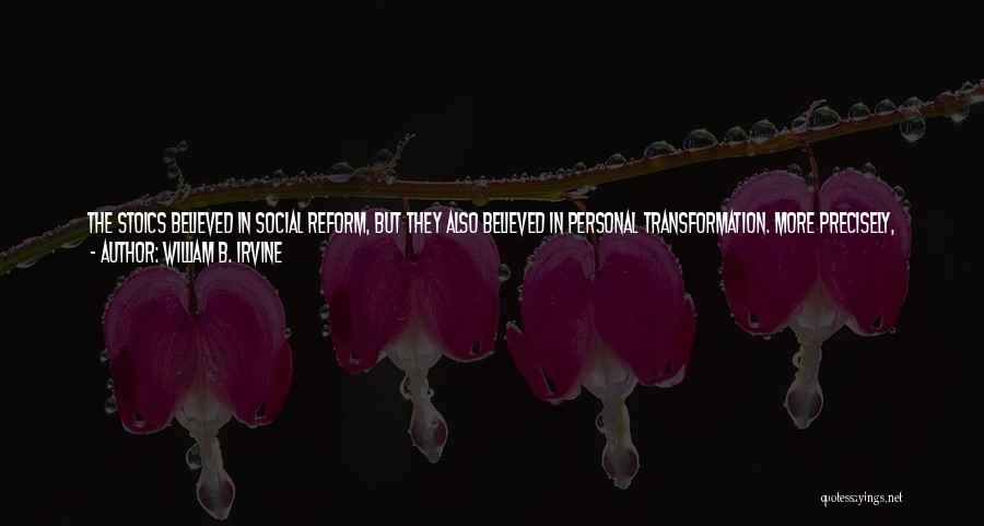 William B. Irvine Quotes: The Stoics Believed In Social Reform, But They Also Believed In Personal Transformation. More Precisely, They Thought The First Step