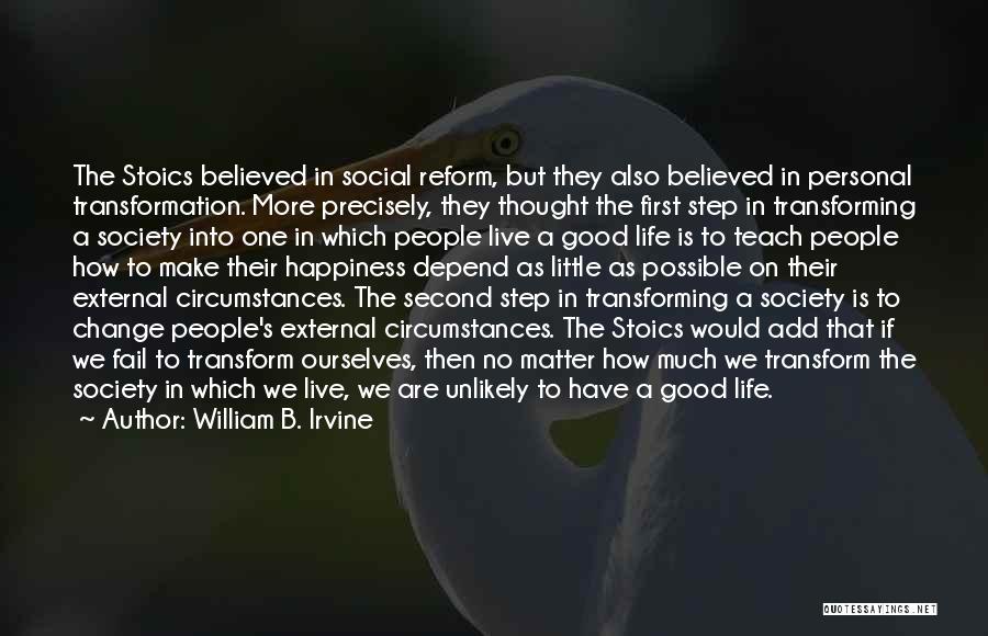 William B. Irvine Quotes: The Stoics Believed In Social Reform, But They Also Believed In Personal Transformation. More Precisely, They Thought The First Step