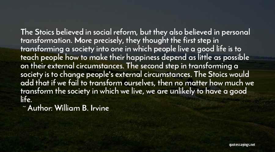 William B. Irvine Quotes: The Stoics Believed In Social Reform, But They Also Believed In Personal Transformation. More Precisely, They Thought The First Step