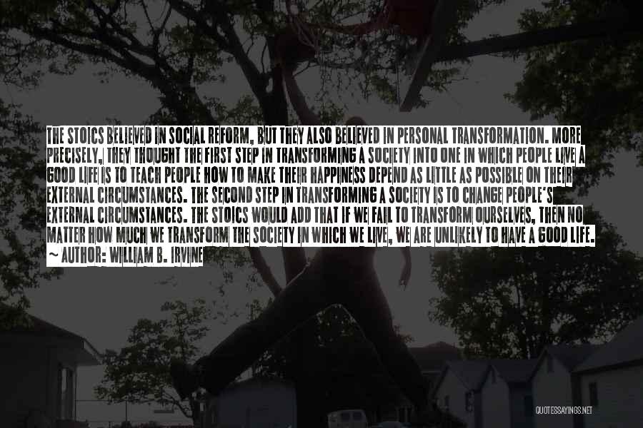 William B. Irvine Quotes: The Stoics Believed In Social Reform, But They Also Believed In Personal Transformation. More Precisely, They Thought The First Step