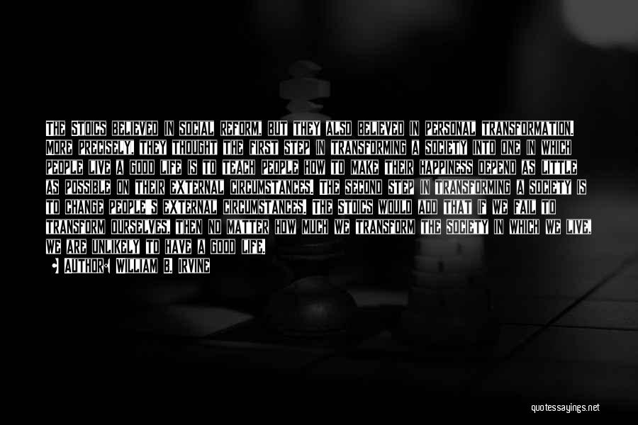 William B. Irvine Quotes: The Stoics Believed In Social Reform, But They Also Believed In Personal Transformation. More Precisely, They Thought The First Step