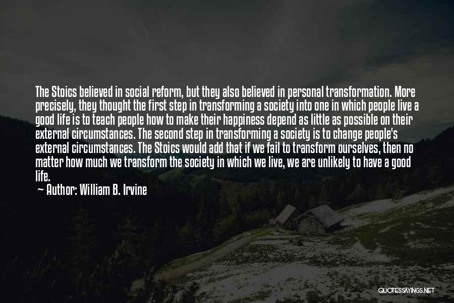 William B. Irvine Quotes: The Stoics Believed In Social Reform, But They Also Believed In Personal Transformation. More Precisely, They Thought The First Step