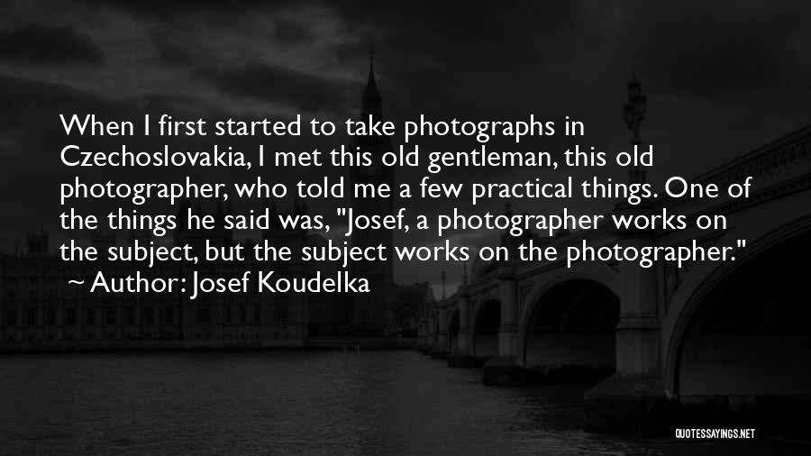 Josef Koudelka Quotes: When I First Started To Take Photographs In Czechoslovakia, I Met This Old Gentleman, This Old Photographer, Who Told Me