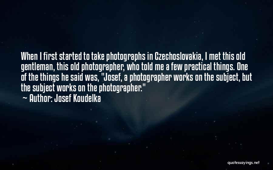 Josef Koudelka Quotes: When I First Started To Take Photographs In Czechoslovakia, I Met This Old Gentleman, This Old Photographer, Who Told Me