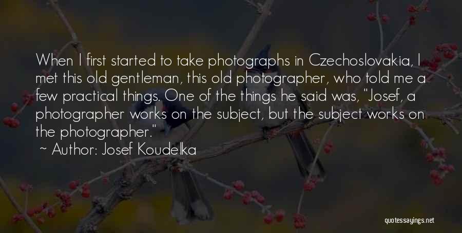 Josef Koudelka Quotes: When I First Started To Take Photographs In Czechoslovakia, I Met This Old Gentleman, This Old Photographer, Who Told Me