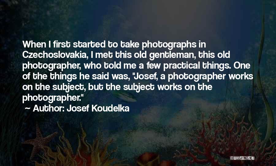 Josef Koudelka Quotes: When I First Started To Take Photographs In Czechoslovakia, I Met This Old Gentleman, This Old Photographer, Who Told Me