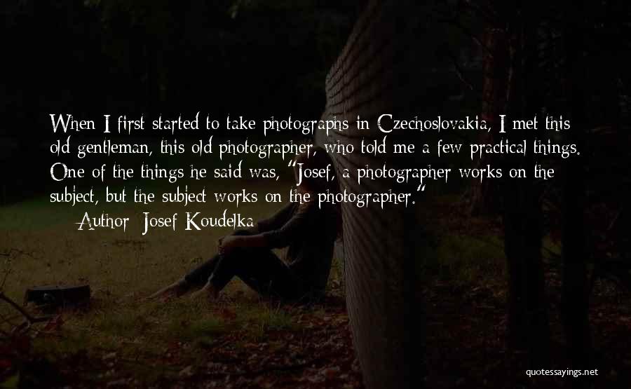 Josef Koudelka Quotes: When I First Started To Take Photographs In Czechoslovakia, I Met This Old Gentleman, This Old Photographer, Who Told Me