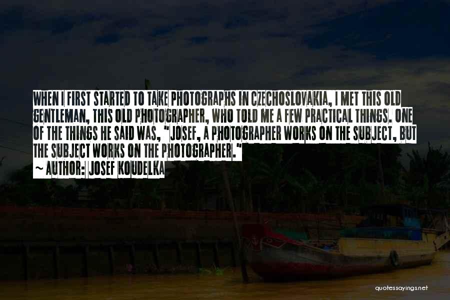 Josef Koudelka Quotes: When I First Started To Take Photographs In Czechoslovakia, I Met This Old Gentleman, This Old Photographer, Who Told Me