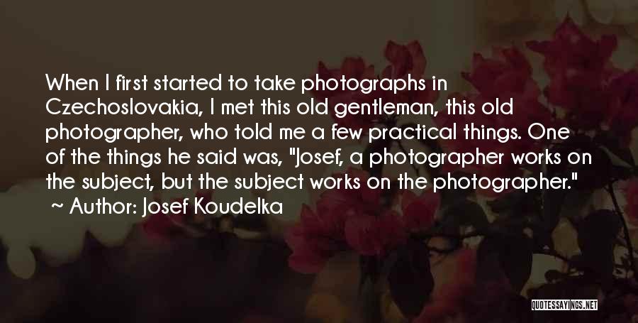 Josef Koudelka Quotes: When I First Started To Take Photographs In Czechoslovakia, I Met This Old Gentleman, This Old Photographer, Who Told Me