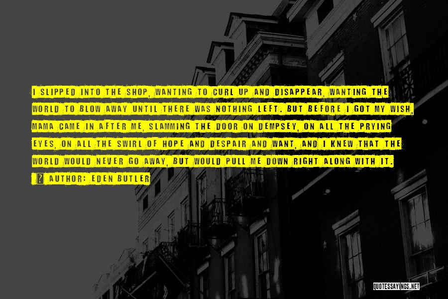 Eden Butler Quotes: I Slipped Into The Shop, Wanting To Curl Up And Disappear, Wanting The World To Blow Away Until There Was