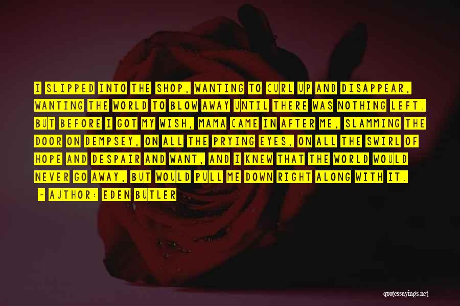Eden Butler Quotes: I Slipped Into The Shop, Wanting To Curl Up And Disappear, Wanting The World To Blow Away Until There Was